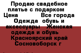 Продаю свадебное платье с подарком! › Цена ­ 7 000 - Все города Одежда, обувь и аксессуары » Женская одежда и обувь   . Красноярский край,Сосновоборск г.